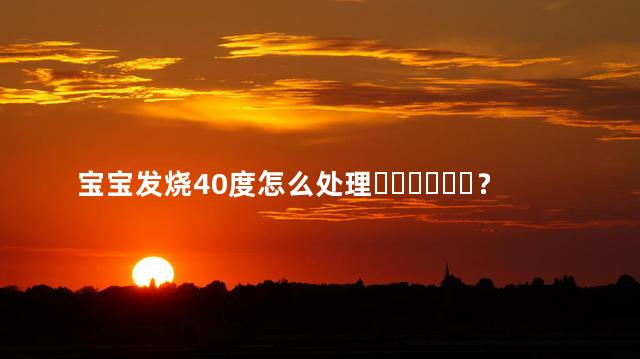 宝宝发烧40度怎么处理？家长一定要注意吗